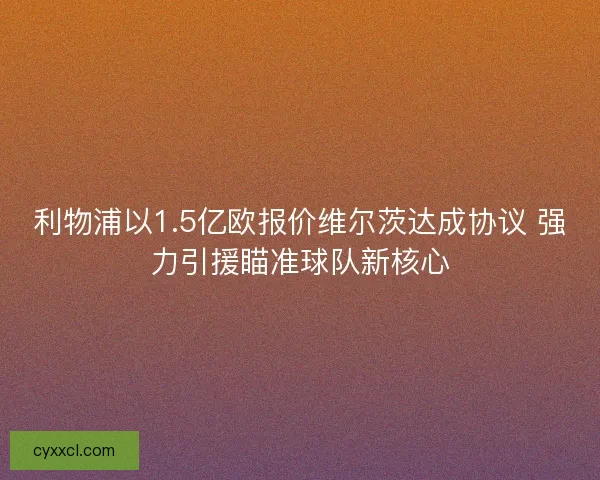 利物浦以1.5亿欧报价维尔茨达成协议 强力引援瞄准球队新核心