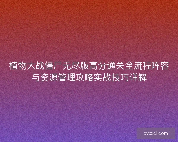 植物大战僵尸无尽版高分通关全流程阵容与资源管理攻略实战技巧详解