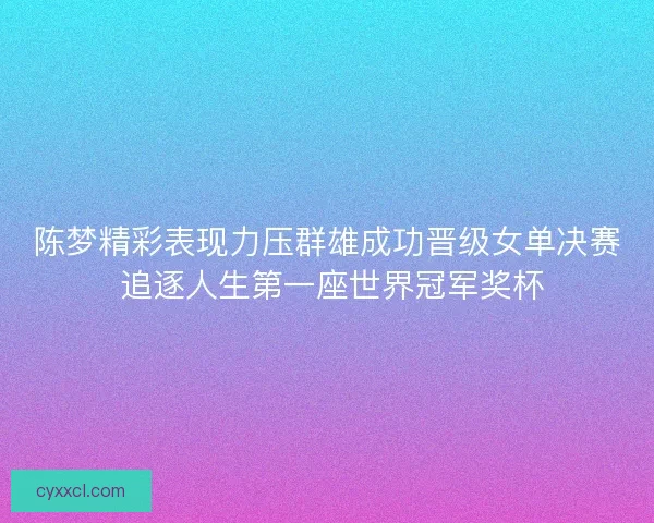 陈梦精彩表现力压群雄成功晋级女单决赛 追逐人生第一座世界冠军奖杯