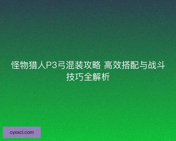 怪物猎人P3弓混装攻略 高效搭配与战斗技巧全解析