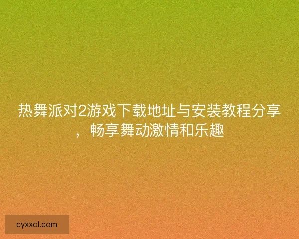 热舞派对2游戏下载地址与安装教程分享，畅享舞动激情和乐趣