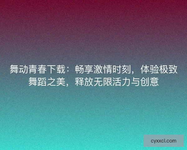 舞动青春下载：畅享激情时刻，体验极致舞蹈之美，释放无限活力与创意