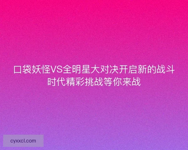 口袋妖怪VS全明星大对决开启新的战斗时代精彩挑战等你来战