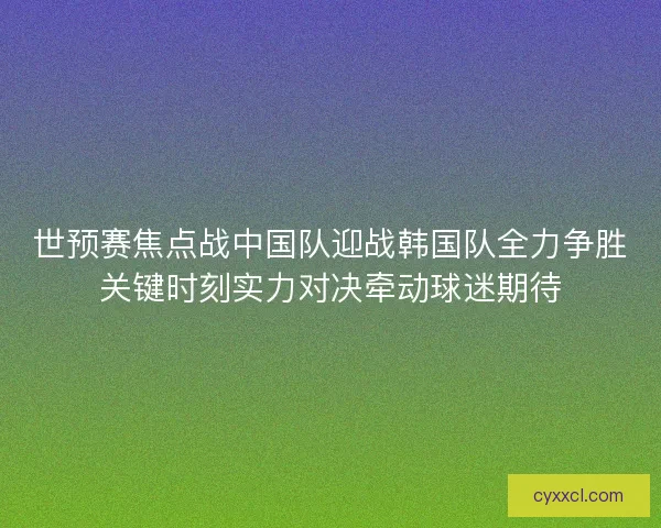 世预赛焦点战中国队迎战韩国队全力争胜关键时刻实力对决牵动球迷期待