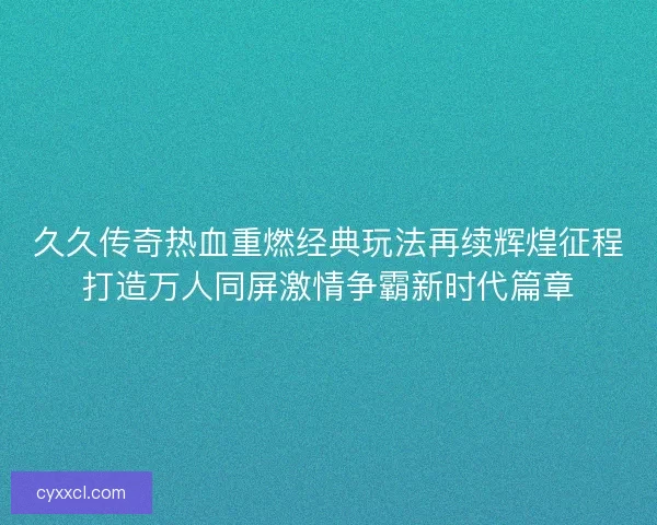 久久传奇热血重燃经典玩法再续辉煌征程打造万人同屏激情争霸新时代篇章