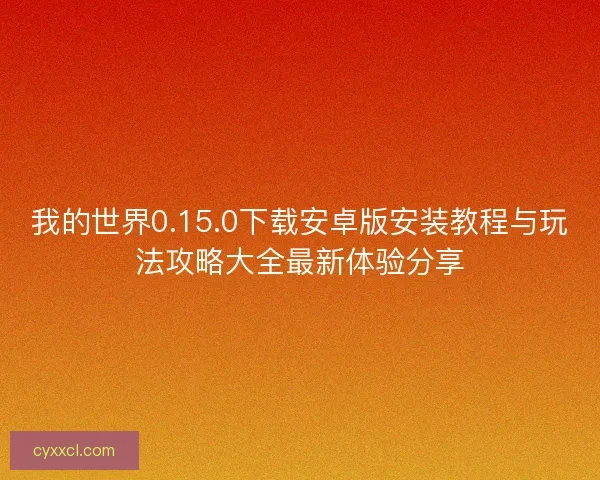 我的世界0.15.0下载安卓版安装教程与玩法攻略大全最新体验分享