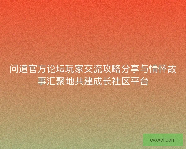 问道官方论坛玩家交流攻略分享与情怀故事汇聚地共建成长社区平台