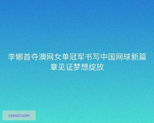 李娜首夺澳网女单冠军书写中国网球新篇章见证梦想绽放