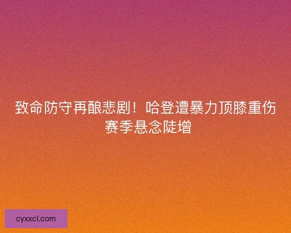 致命防守再酿悲剧！哈登遭暴力顶膝重伤 赛季悬念陡增