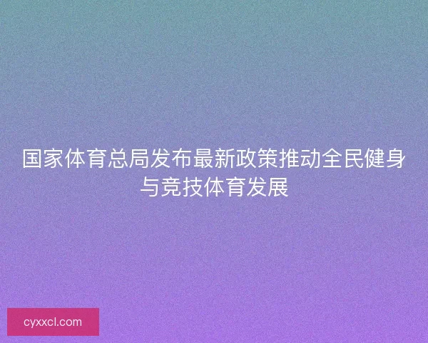 国家体育总局发布最新政策推动全民健身与竞技体育发展